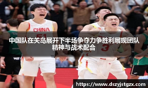 中国队在关岛展开下半场争夺力争胜利展现团队精神与战术配合