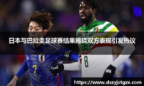 日本与巴拉圭足球赛结果揭晓双方表现引发热议